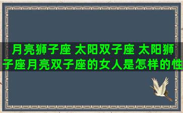 月亮狮子座 太阳双子座 太阳狮子座月亮双子座的女人是怎样的性格
